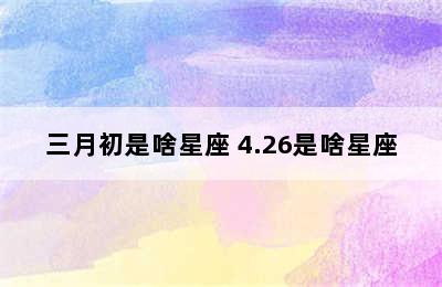 三月初是啥星座 4.26是啥星座